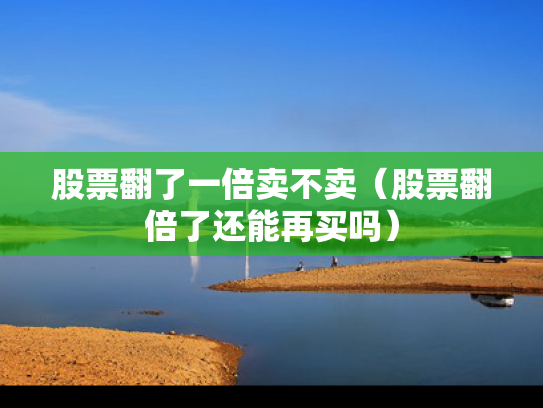 股票翻了一倍卖不卖（股票翻倍了还能再买吗）