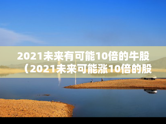 2021未来有可能10倍的牛股（2021未来可能涨10倍的股票）