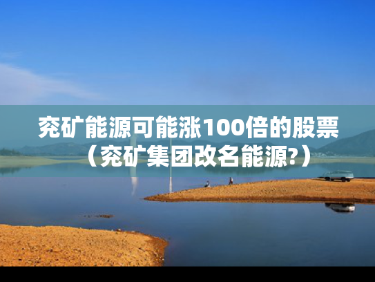 兖矿能源可能涨100倍的股票（兖矿集团改名能源?）