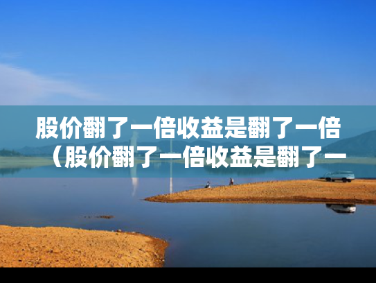 股价翻了一倍收益是翻了一倍（股价翻了一倍收益是翻了一倍吗）