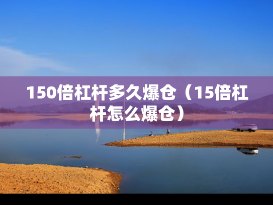 150倍杠杆多久爆仓（15倍杠杆怎么爆仓）