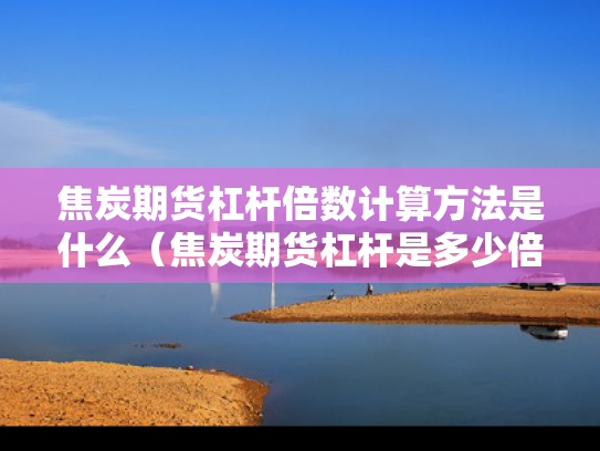 焦炭期货杠杆倍数计算方法是什么（焦炭期货杠杆是多少倍）