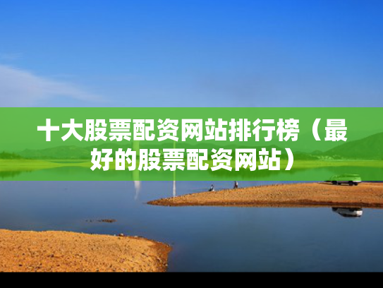 十大股票配资网站排行榜（最好的股票配资网站）