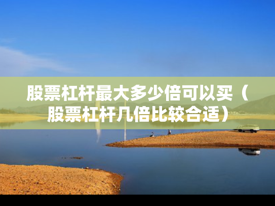 股票杠杆最大多少倍可以买（股票杠杆几倍比较合适）