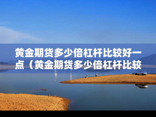 黄金期货多少倍杠杆比较好一点（黄金期货多少倍杠杆比较好一点呢）
