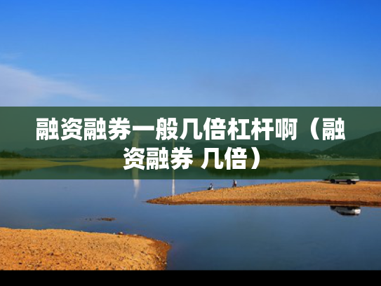 融资融券一般几倍杠杆啊（融资融券 几倍）