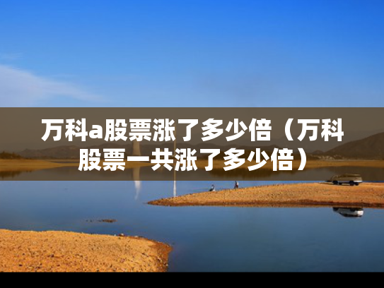 万科a股票涨了多少倍（万科股票一共涨了多少倍）