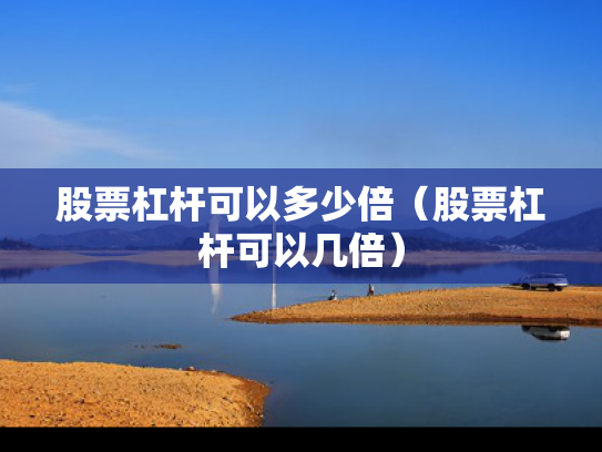 股票杠杆可以多少倍（股票杠杆可以几倍）
