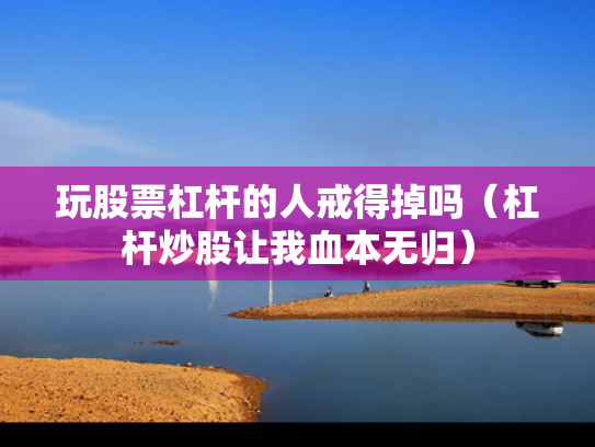 玩股票杠杆的人戒得掉吗（杠杆炒股让我血本无归）