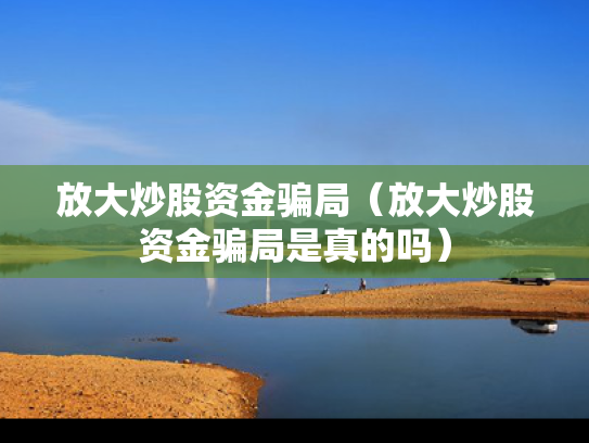 放大炒股资金骗局（放大炒股资金骗局是真的吗）