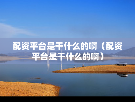 配资平台是干什么的啊（配资平台是干什么的啊）