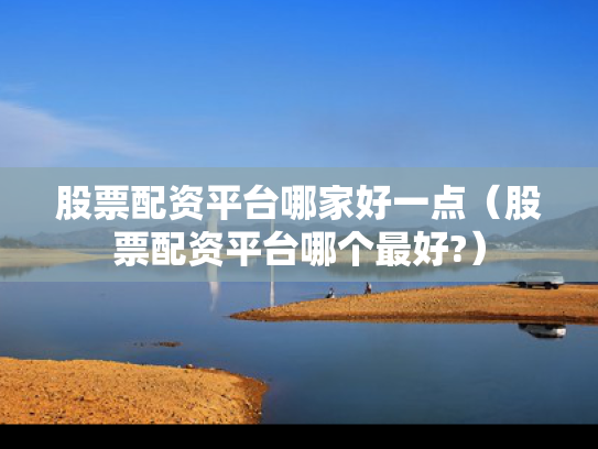 股票配资平台哪家好一点（股票配资平台哪个最好?）