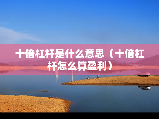 十倍杠杆是什么意思（十倍杠杆怎么算盈利）