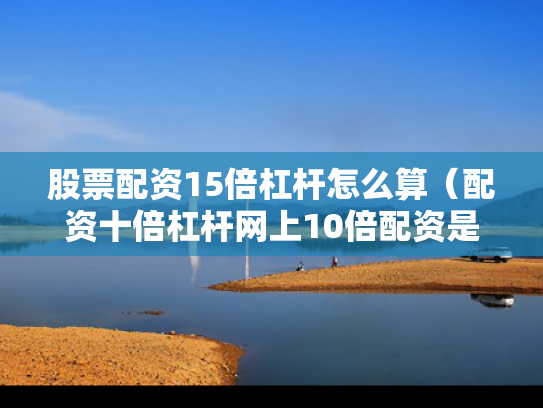 股票配资15倍杠杆怎么算（配资十倍杠杆网上10倍配资是真的吗）