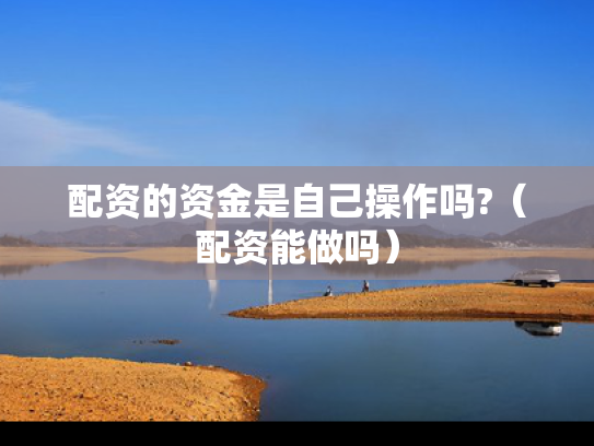 配资的资金是自己操作吗?（配资能做吗）