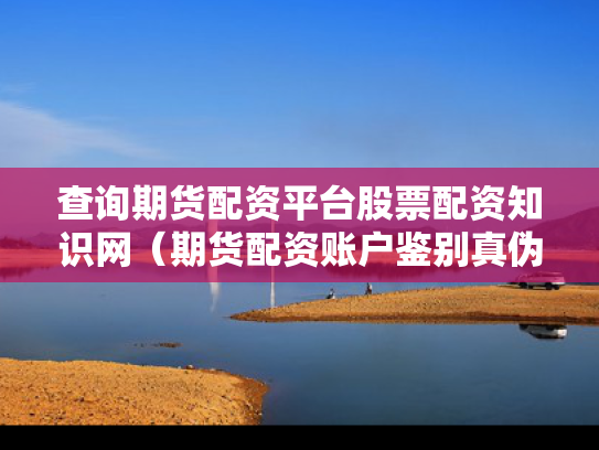 查询期货配资平台股票配资知识网（期货配资账户鉴别真伪）