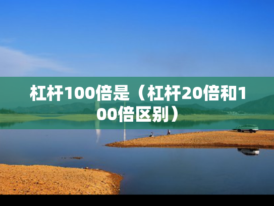 杠杆100倍是（杠杆20倍和100倍区别）