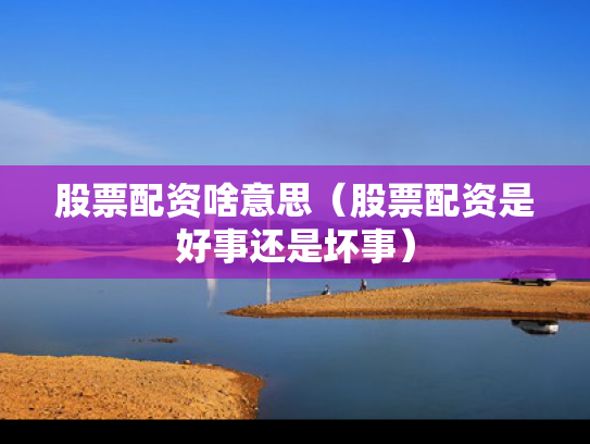 股票配资啥意思（股票配资是好事还是坏事）