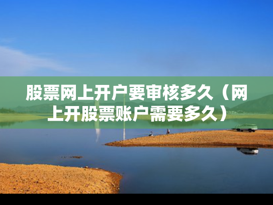 股票网上开户要审核多久（网上开股票账户需要多久）