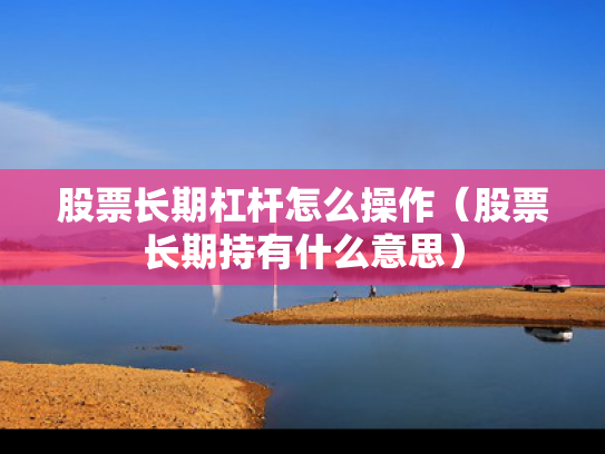 股票长期杠杆怎么操作（股票长期持有什么意思）