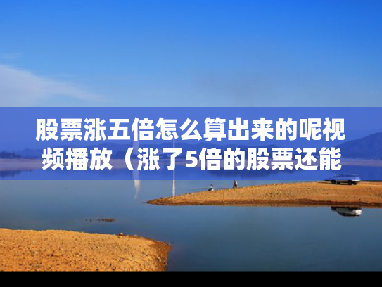 股票涨五倍怎么算出来的呢视频播放（涨了5倍的股票还能买吗）