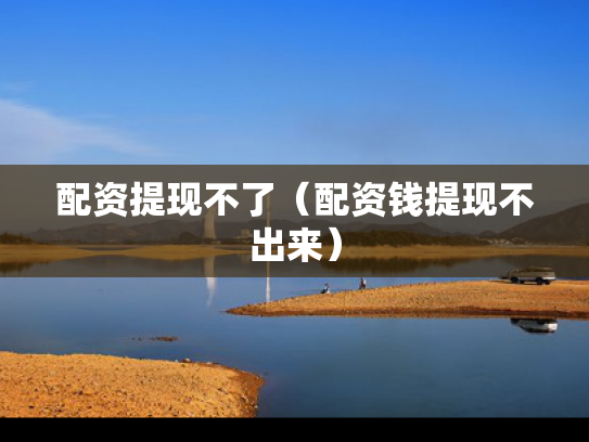 配资提现不了（配资钱提现不出来）