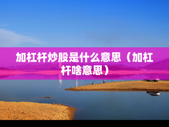 加杠杆炒股是什么意思（加杠杆啥意思）