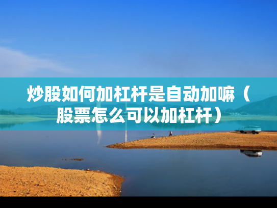炒股如何加杠杆是自动加嘛（股票怎么可以加杠杆）
