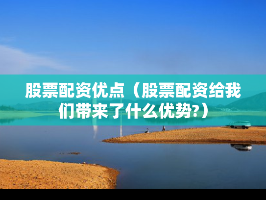 股票配资优点（股票配资给我们带来了什么优势?）