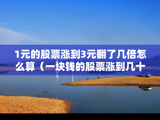 1元的股票涨到3元翻了几倍怎么算（一块钱的股票涨到几十块）