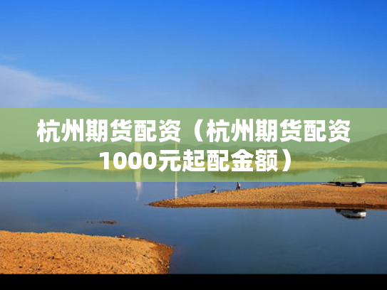 杭州期货配资（杭州期货配资1000元起配金额）