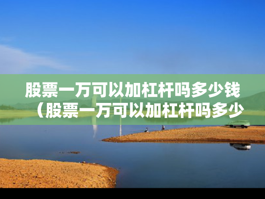 股票一万可以加杠杆吗多少钱（股票一万可以加杠杆吗多少钱啊）
