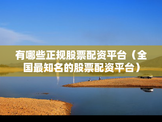 有哪些正规股票配资平台（全国最知名的股票配资平台）