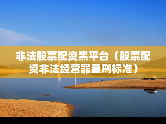 非法股票配资黑平台（股票配资非法经营罪量刑标准）