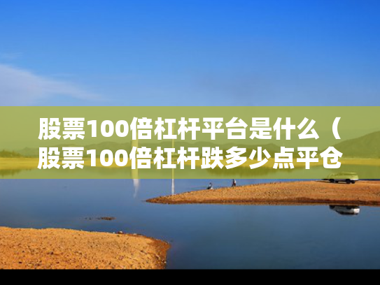 股票100倍杠杆平台是什么（股票100倍杠杆跌多少点平仓）