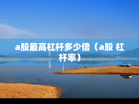 a股最高杠杆多少倍（a股 杠杆率）