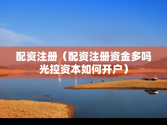 配资注册（配资注册资金多吗光控资本如何开户）