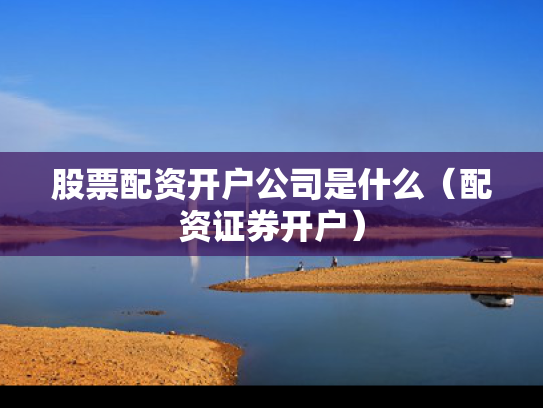 股票配资开户公司是什么（配资证券开户）