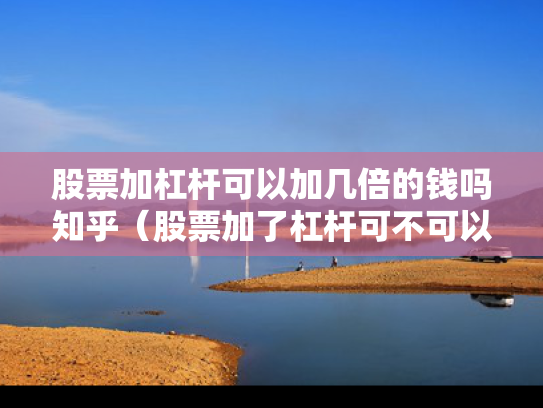 股票加杠杆可以加几倍的钱吗知乎（股票加了杠杆可不可以随时卖）