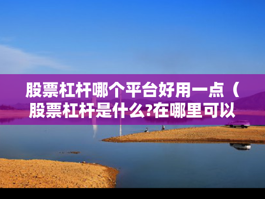 股票杠杆哪个平台好用一点（股票杠杆是什么?在哪里可以做杠杆啊?）