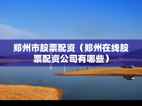 郑州市股票配资（郑州在线股票配资公司有哪些）