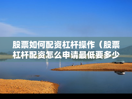 股票如何配资杠杆操作（股票杠杆配资怎么申请最低要多少钱）