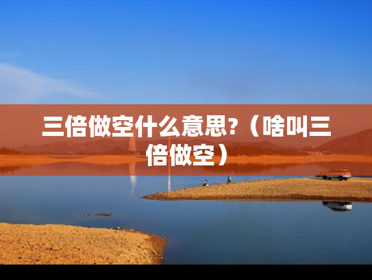 三倍做空什么意思?（啥叫三倍做空）