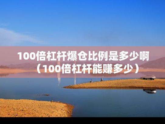 100倍杠杆爆仓比例是多少啊（100倍杠杆能赚多少）