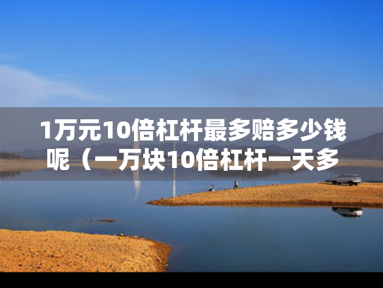 1万元10倍杠杆最多赔多少钱呢（一万块10倍杠杆一天多少利息）