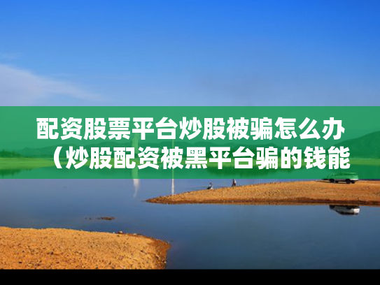 配资股票平台炒股被骗怎么办（炒股配资被黑平台骗的钱能追回吗?）