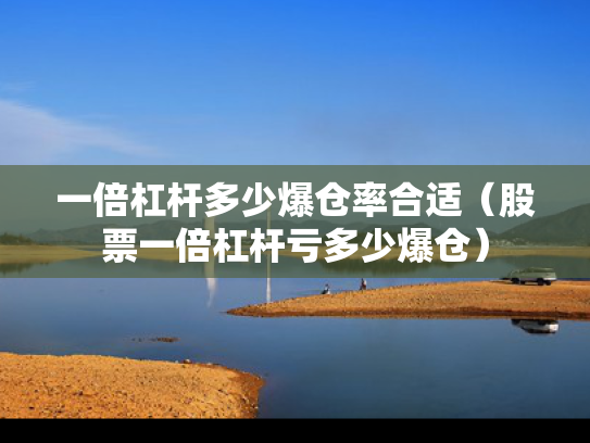 一倍杠杆多少爆仓率合适（股票一倍杠杆亏多少爆仓）