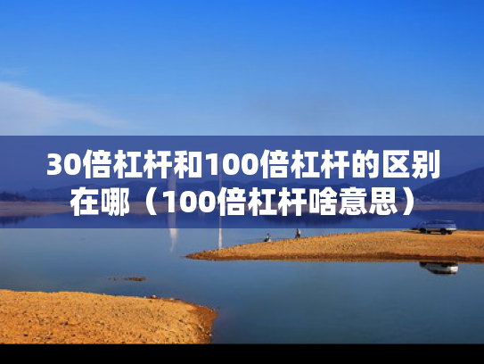 30倍杠杆和100倍杠杆的区别在哪（100倍杠杆啥意思）