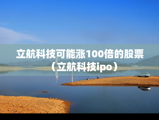 立航科技可能涨100倍的股票（立航科技ipo）