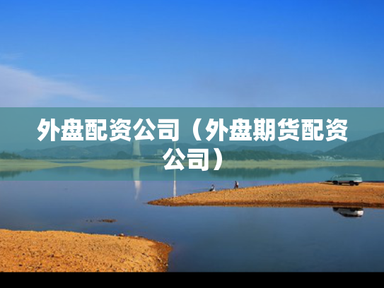 外盘配资公司（外盘期货配资公司）